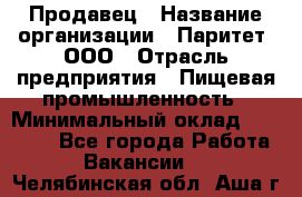 Продавец › Название организации ­ Паритет, ООО › Отрасль предприятия ­ Пищевая промышленность › Минимальный оклад ­ 25 000 - Все города Работа » Вакансии   . Челябинская обл.,Аша г.